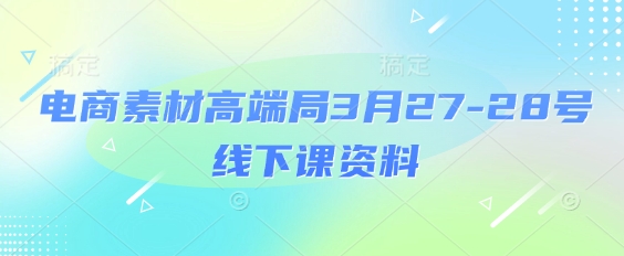 电商素材高端局3月27-28号线下课资料，全程场记+100多张ppt图片+重点视频+课程思维导图+录音带字幕-吾爱网创