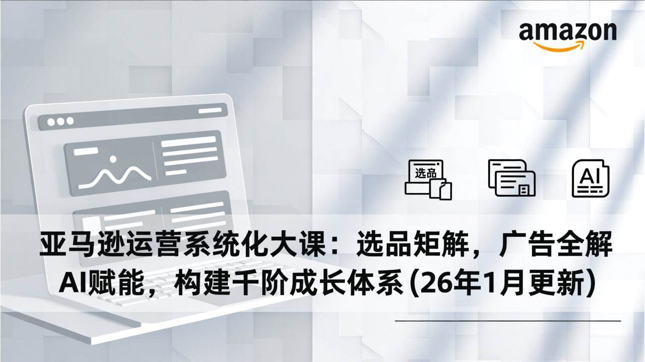 （17103期）亚马逊运营系统化大课：选品矩阵，广告全解，AI赋能，构建千阶成长体系(26年1月更新)-吾爱网创