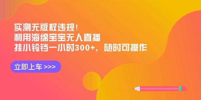 实测无版权违规！利用海绵宝宝无人直播，挂小铃铛一小时300+，随时可操作-吾爱网创