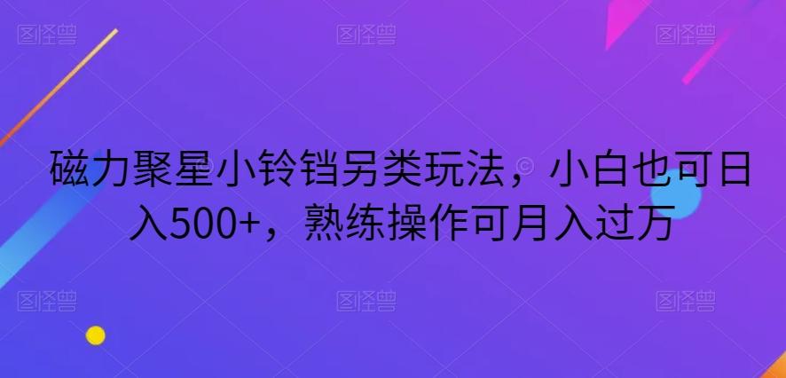 磁力聚星小铃铛另类玩法，小白也可日入500+，熟练操作可月入过万-吾爱网创