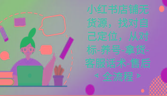 小红书店铺无货源课程，找对自己定位，从对标-养号-拿货-客服话术-售后全流程-吾爱网创