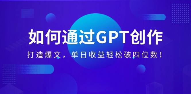 （14228期）如何通过GPT创作，打造爆文，单日收益轻松破四位数！-吾爱网创