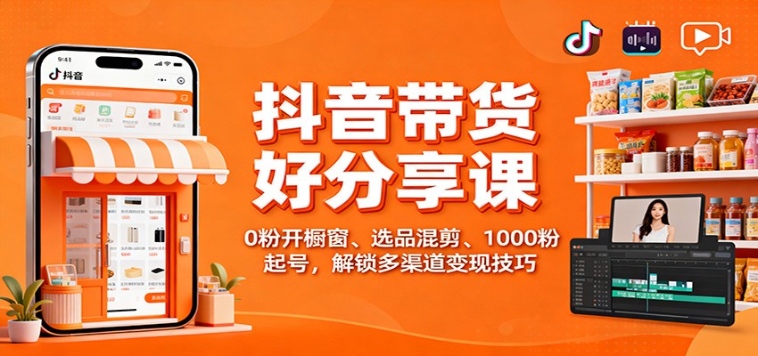 抖音带货好物分享课：0粉开橱窗、选品混剪、1000粉起号，解锁多渠道变现技巧-吾爱网创
