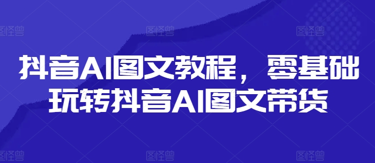 抖音AI图文教程,零基础玩转抖音AI图文带货-吾爱网创