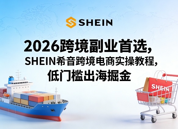 2026跨境副业首选，SHEIN希音跨境电商实操教程，低门槛出海掘金-吾爱网创