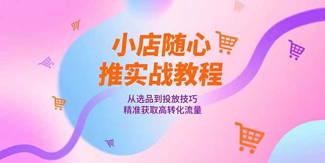 （15205期）小店随心推实战教程，从选品到投放技巧，精准获取高转化流量-吾爱网创