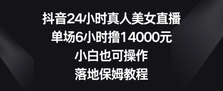 抖音24小时真人美女直播，单场6小时撸14000元，小白也可操作，落地保姆教程【揭秘】-吾爱网创