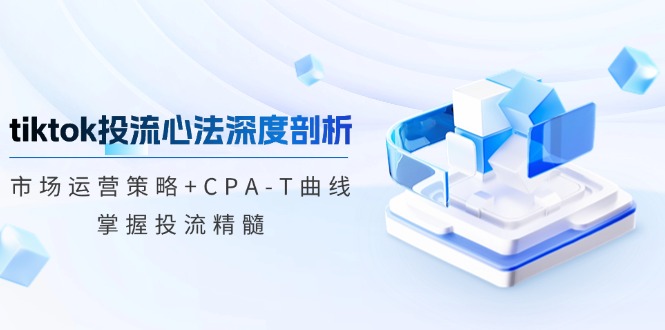 tiktok投流心法深度剖析：市场运营策略+CPA-T曲线，掌握投流精髓-吾爱网创