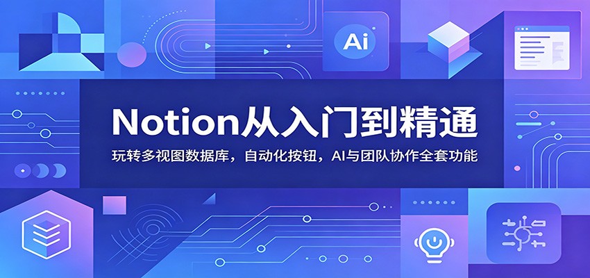 Notion从入门到精通:玩转多视图数据库,自动化按钮,AI与团队协作全套功能-吾爱网创