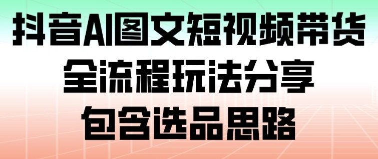 抖音AI图文短视频带货,全流程玩法分享,包含选品思路-吾爱网创