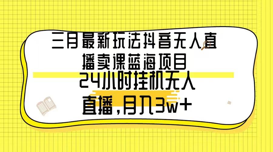 三月最新玩法抖音无人直播卖课蓝海项目，24小时无人直播，月入3w+-吾爱网创
