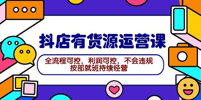 (9702期)2024抖店有货源运营课:全流程可控,利润可控,不会违规,按部就班持续经营-吾爱网创