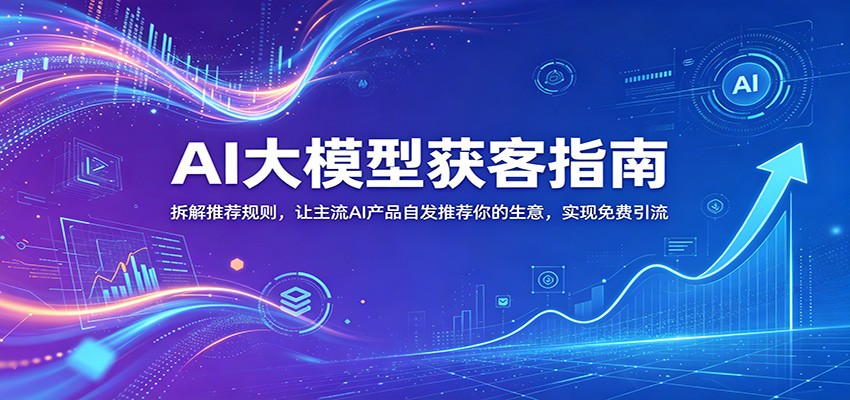 AI大模型获客指南:拆解推荐规则,让主流AI产品自发推荐你的生意 ,实现免费引流-吾爱网创