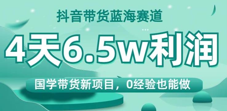 抖音带货蓝海赛道，国学带货新项目，0经验也能做，4天6.5w利润【揭秘】-吾爱网创