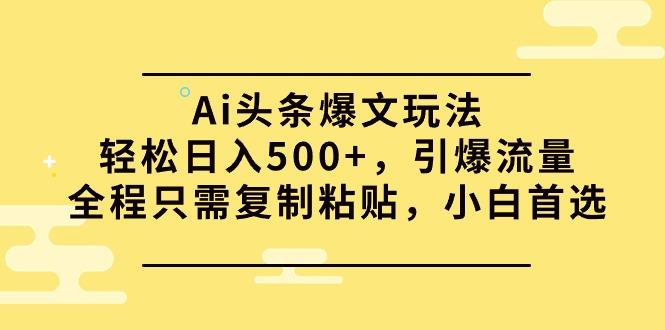 (9853期)Ai头条爆文玩法，轻松日入500+，引爆流量全程只需复制粘贴，小白首选-吾爱网创