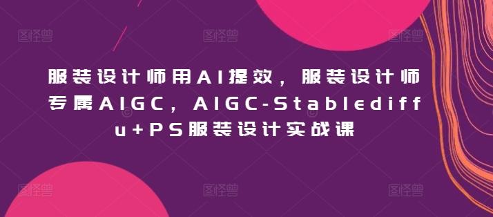 服装设计师用AI提效，服装设计师专属AIGC，AIGC-Stablediffu+PS服装设计实战课-吾爱网创