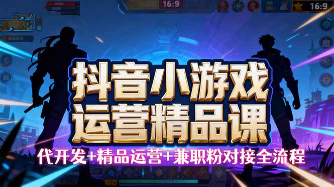 （16061期）【抖音小游戏精品运营课】小白也可以操作，从0开始学小游戏运营，操作…-吾爱网创