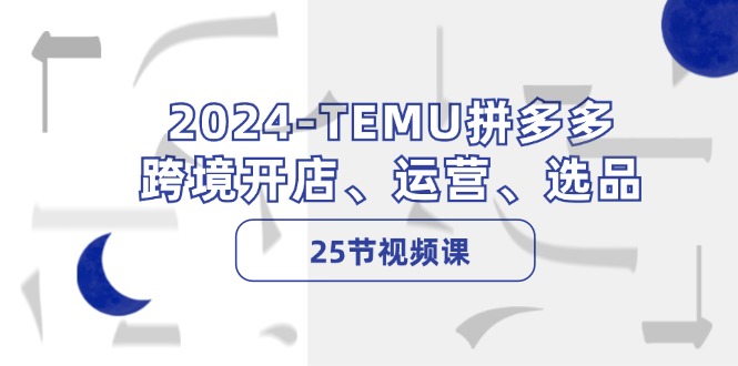 2024-TEMU拼多多·跨境开店、运营、选品(25节视频课-吾爱网创
