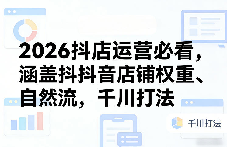 2026抖店运营必看，涵盖抖音店铺权重、自然流，千川打法-吾爱网创