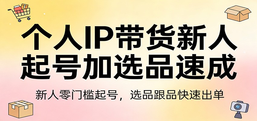 个人IP带货新人起号加选品速成：新人零门槛起号，选品跟品快速出单-吾爱网创