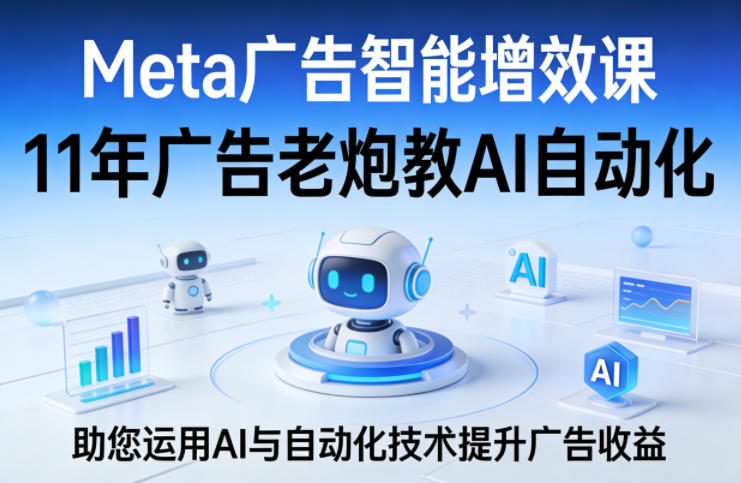 Meta广告智能增效课，11年广告老炮教AI自动化，助您运用AI与自动化技术提升广告收益-吾爱网创