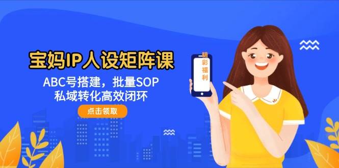 宝妈IP人设矩阵课：ABC号搭建，批量SOP，私域转化高效闭环-吾爱网创