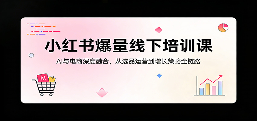 小红书爆量线下培训课：AI与电商深度融合，从选品运营到增长策略全链路-吾爱网创