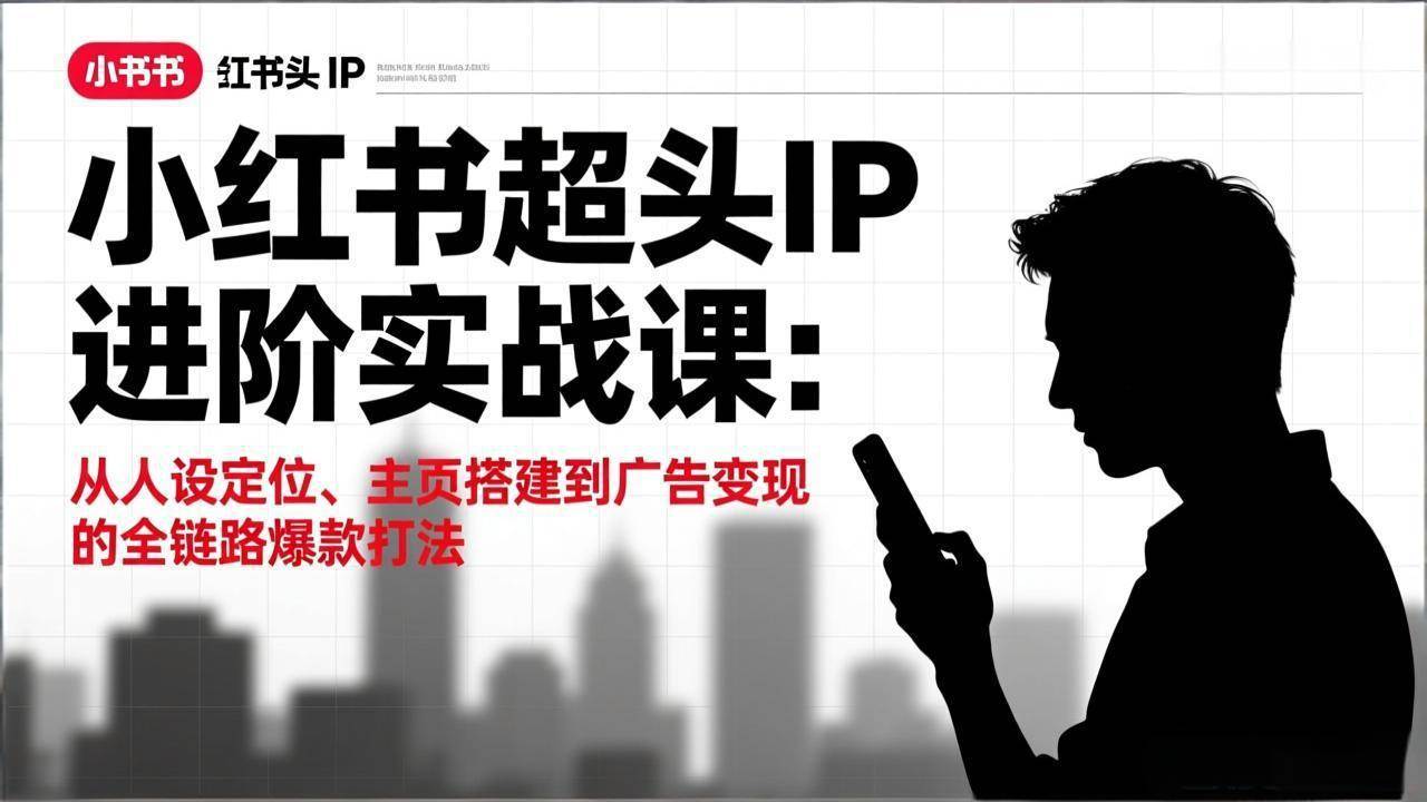 （17190期）小红书超头IP进阶实战课：从人设定位、主页搭建到广告变现的全链路爆款打法-吾爱网创
