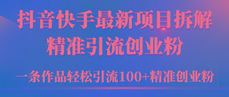 (9447期)2024年抖音快手最新项目拆解视频引流创业粉，一天轻松引流精准创业粉100+-吾爱网创