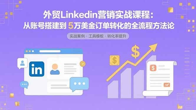 （15766期）外贸LinkedIn营销实战课程：从账号搭建到5万美金订单转化的全流程方法论-吾爱网创