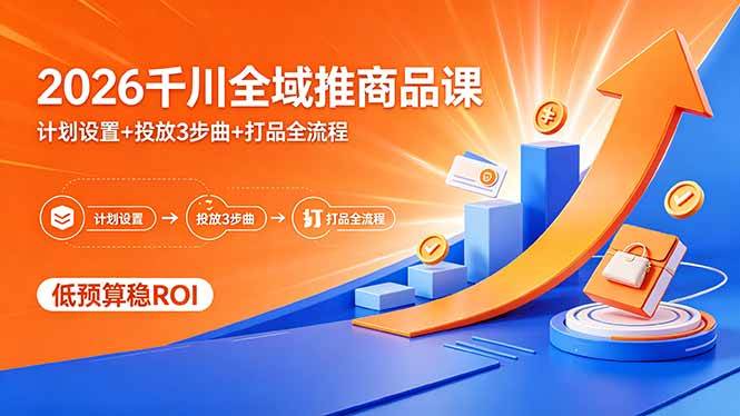 （18275期）2026千川全域推商品课，计划设置+投放3步曲+打品全流程，低预算稳ROI-吾爱网创