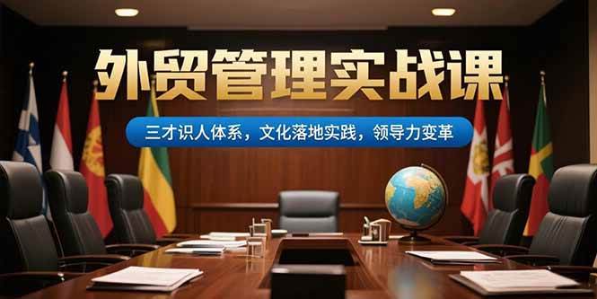 (15380期)外贸管理实战课,三才识人体系,文化落地实践,领导力变革-吾爱网创