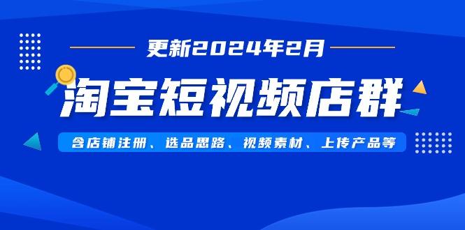 淘宝短视频店群(更新2024年2月)含店铺注册、选品思路、视频素材、上传...-吾爱网创