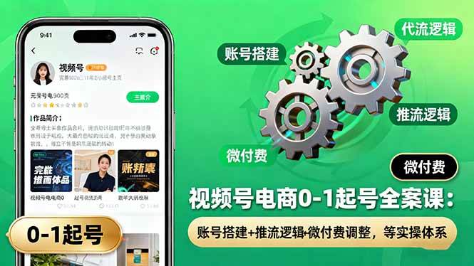 （16262期）视频号电商0-1起号全案课：账号搭建+推流逻辑+微付费调整，等实操体系-吾爱网创