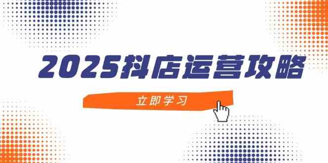 2025抖店运营攻略，掌握抖店技巧，打造月销百万，新手入门到精通-吾爱网创