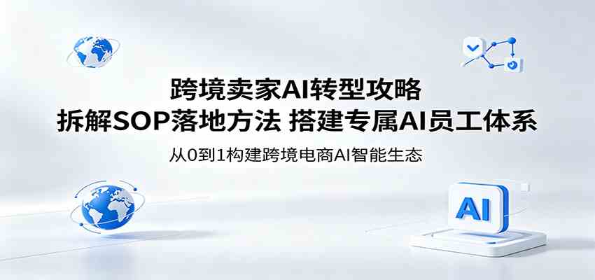 跨境卖家AI转型攻略：拆解SOP落地方法，搭建专属AI员工体系-吾爱网创