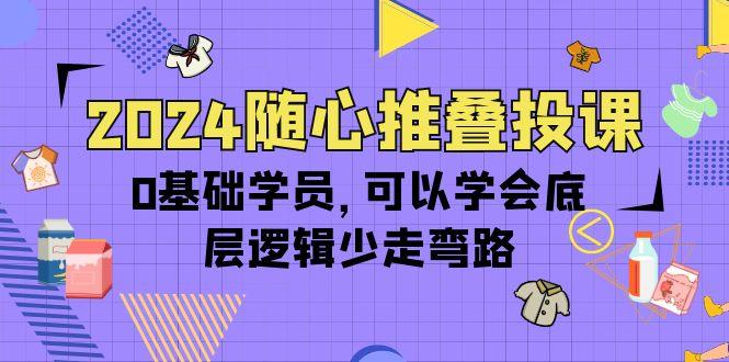 (10017期)2024随心推叠投课，0基础学员，可以学会底层逻辑少走弯路(14节)-吾爱网创