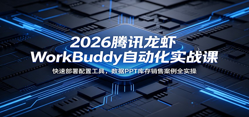 2026腾讯龙虾WorkBuddy自动化实战课：快速部署配置工具，数据PPT库存销售案例全实操-吾爱网创