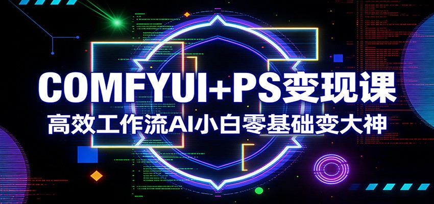 COMFYUI+PS变现课:高效工作流AI小白零基础变大神-吾爱网创
