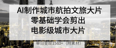 AI制作城市航拍文旅大片,零基础学会剪出电影级城市大片,单日变现多张-吾爱网创