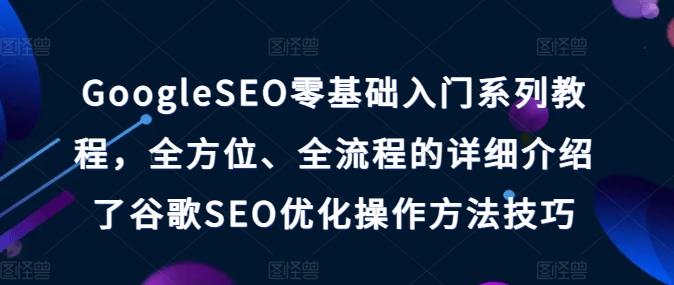 GoogleSEO零基础入门系列教程，全方位、全流程的详细介绍了谷歌SEO优化操作方法技巧-吾爱网创
