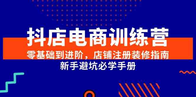 抖店电商训练营，零基础到进阶，店铺注册装修指南，新手避坑必学手册-吾爱网创