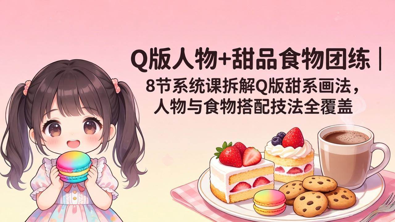 （18037期）Q版人物+甜品食物团练｜8节系统课拆解Q版甜系画法，人物与食物搭配技法全覆盖-吾爱网创