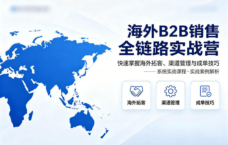 海外B2B销售全链路实战营，快速掌握海外拓客、渠道管理与成单技巧-吾爱网创