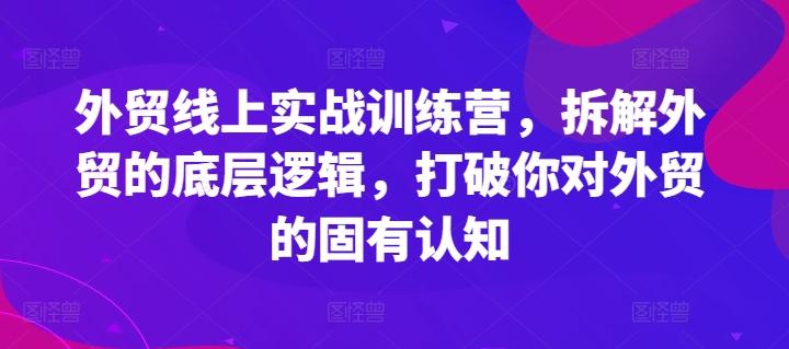 外贸线上实战训练营，拆解外贸的底层逻辑，打破你对外贸的固有认知-吾爱网创