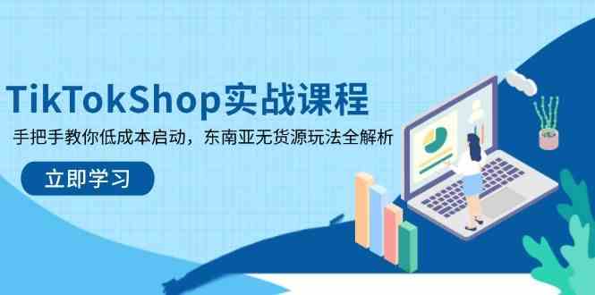 TikTokShop实战课程，手把手教你低成本启动，东南亚无货源玩法全解析-吾爱网创