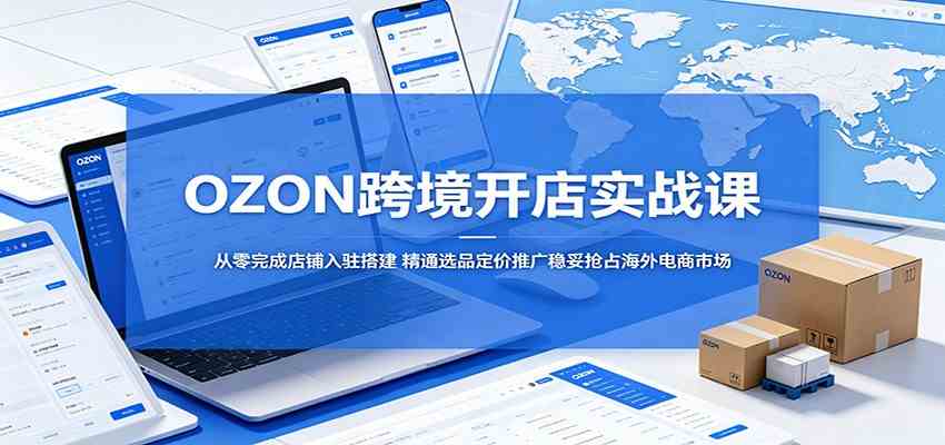 OZON跨境开店实战课:从零完成店铺入驻搭建,精通选品定价推广稳妥抢占海外电商市场-吾爱网创
