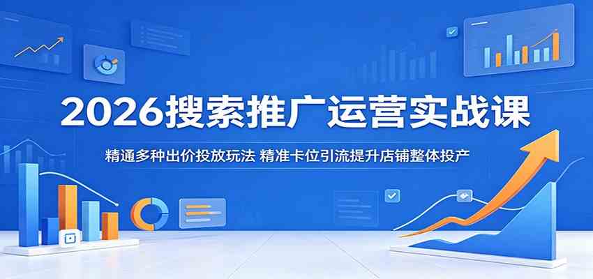 2026搜索推广运营实战课:精通多种出价投放玩法,精准卡位引流提升店铺整体投产-吾爱网创