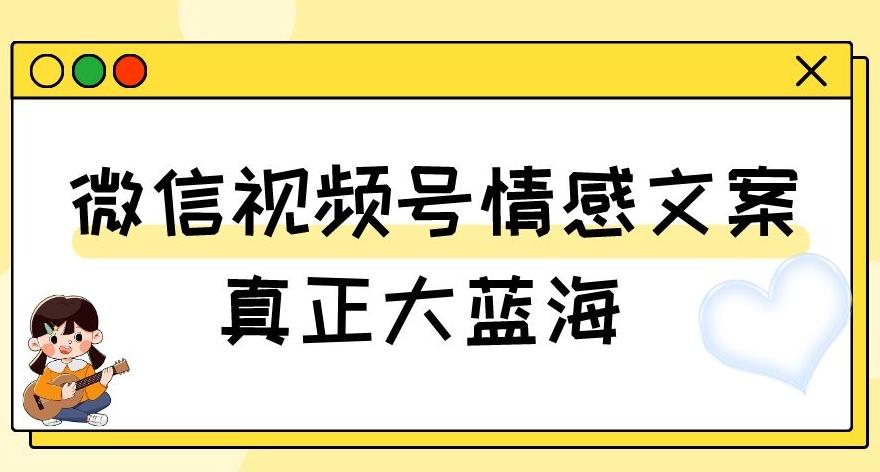 视频号情感文案，真正大蓝海，简单操作，新手小白轻松上手（教程+素材）【揭秘】-吾爱网创