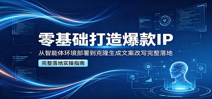 零基础打造爆款IP，从智能体环境部署到克隆生成文案改写完整落地-吾爱网创